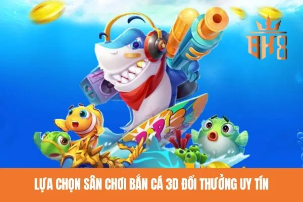 Lựa chọn sân chơi bắn cá 3D đổi thưởng uy tín